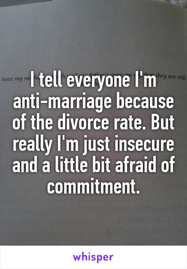 I tell everyone I'm anti-marriage because of the divorce rate. But really I'm just insecure and a little bit afraid of commitment.