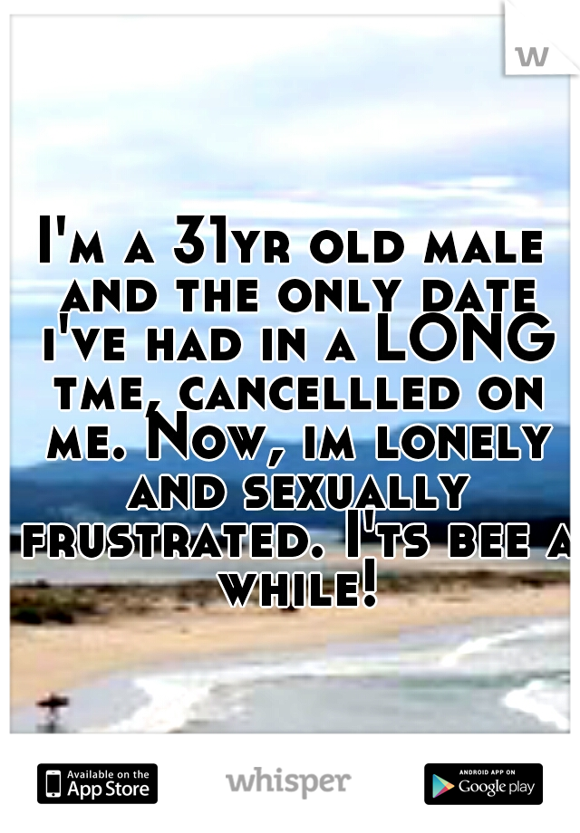 I'm a 31yr old male and the only date i've had in a LONG tme, cancellled on me. Now, im lonely and sexually frustrated. I'ts bee a while!