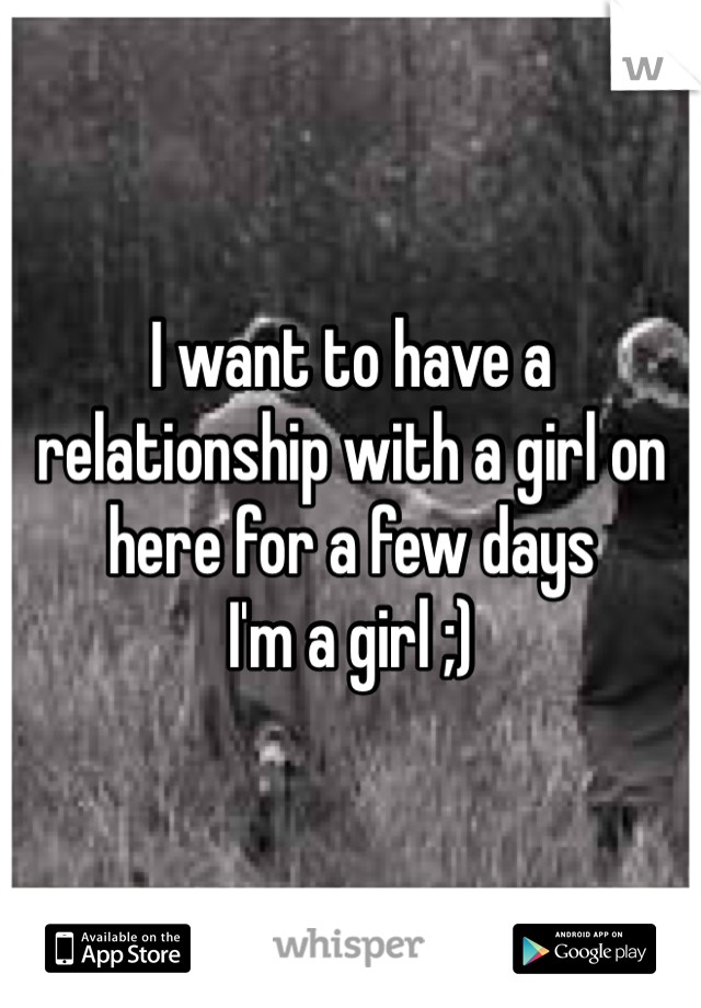 I want to have a relationship with a girl on here for a few days 
I'm a girl ;)