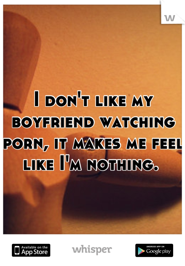 I don't like my boyfriend watching porn, it makes me feel like I'm nothing. 