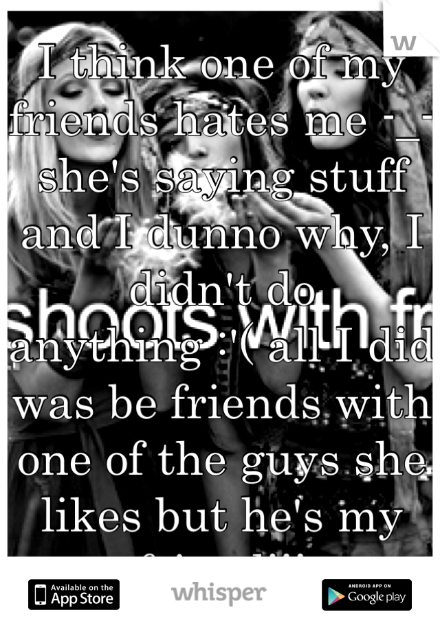 I think one of my friends hates me -_- she's saying stuff and I dunno why, I didn't do anything :'( all I did was be friends with one of the guys she likes but he's my friend!!!