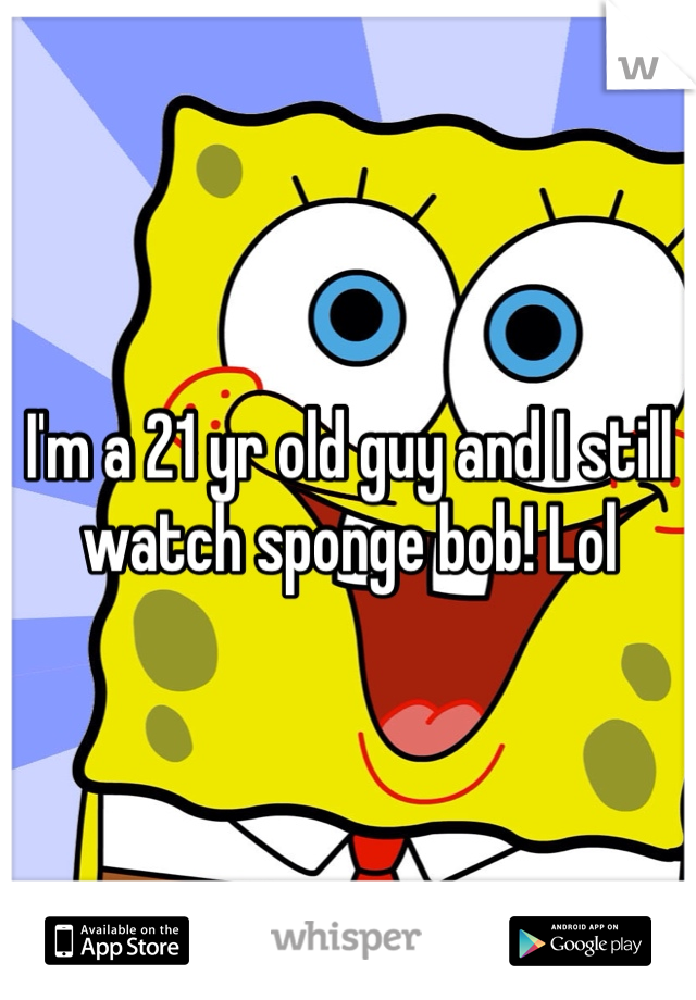 I'm a 21 yr old guy and I still watch sponge bob! Lol 