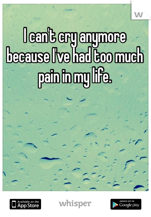 I can't cry anymore because I've had too much pain in my life.