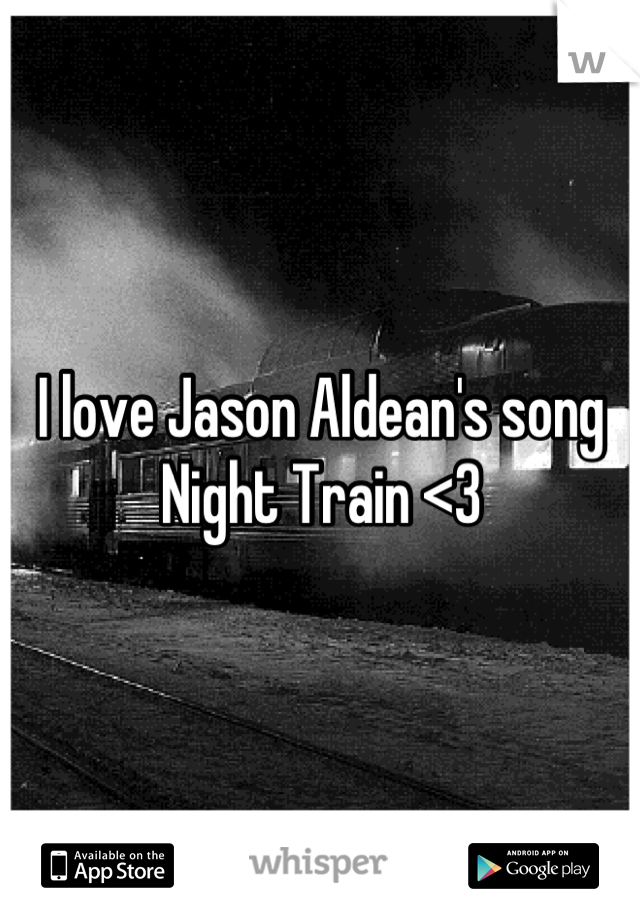 I love Jason Aldean's song Night Train <3