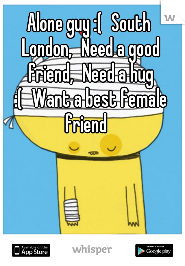 Alone guy :(
South London,
Need a good friend,
Need a hug :(
Want a best female friend
