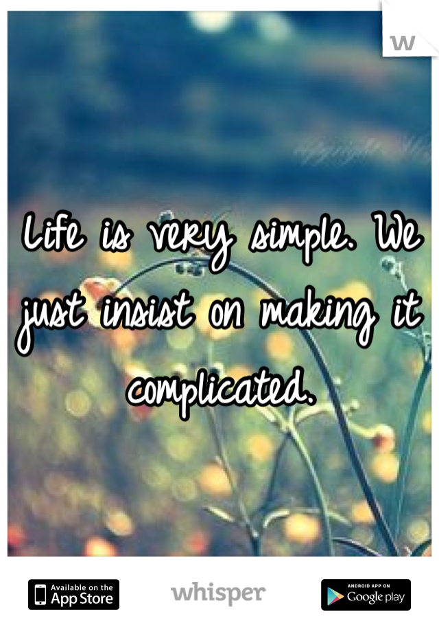 Life is very simple. We just insist on making it complicated.