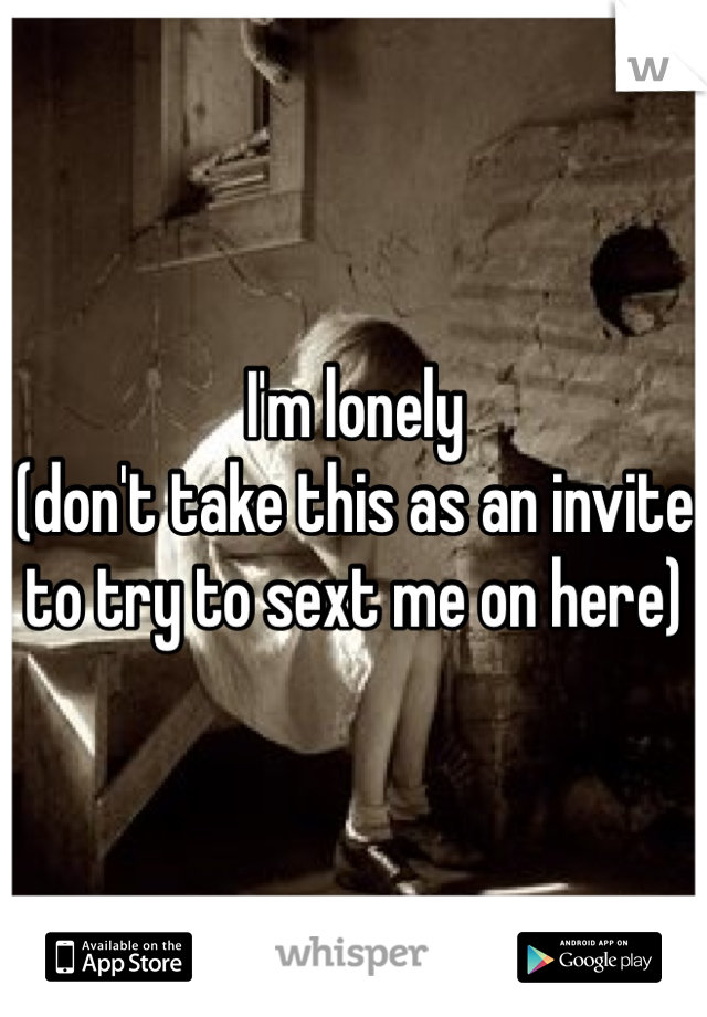 I'm lonely
(don't take this as an invite to try to sext me on here)
