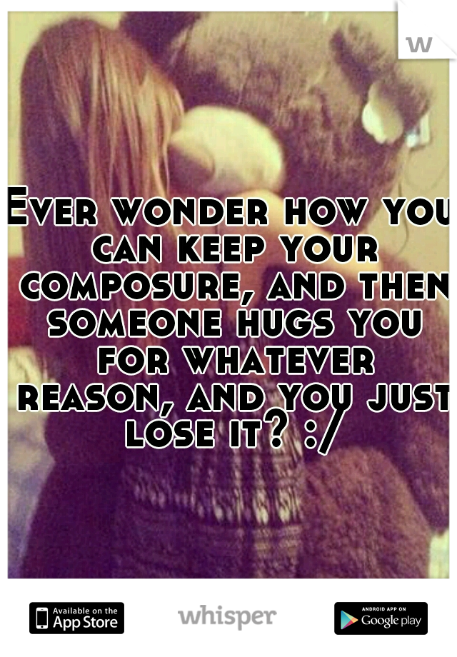 Ever wonder how you can keep your composure, and then someone hugs you for whatever reason, and you just lose it? :/
