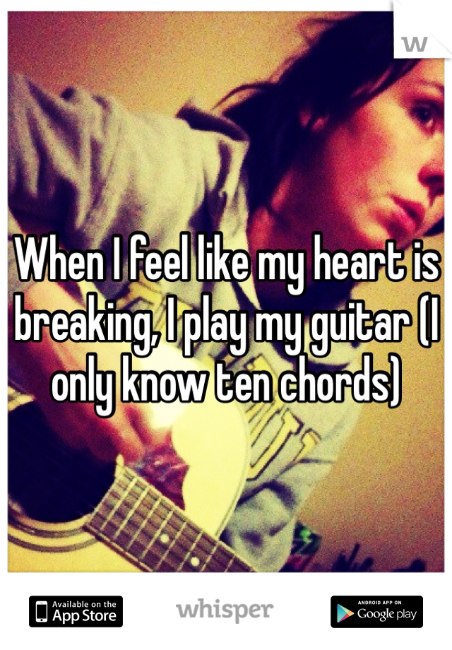 When I feel like my heart is breaking, I play my guitar (I only know ten chords)