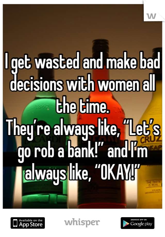 I get wasted and make bad decisions with women all the time.
They’re always like, “Let’s go rob a bank!” and I’m always like, “OKAY!”
