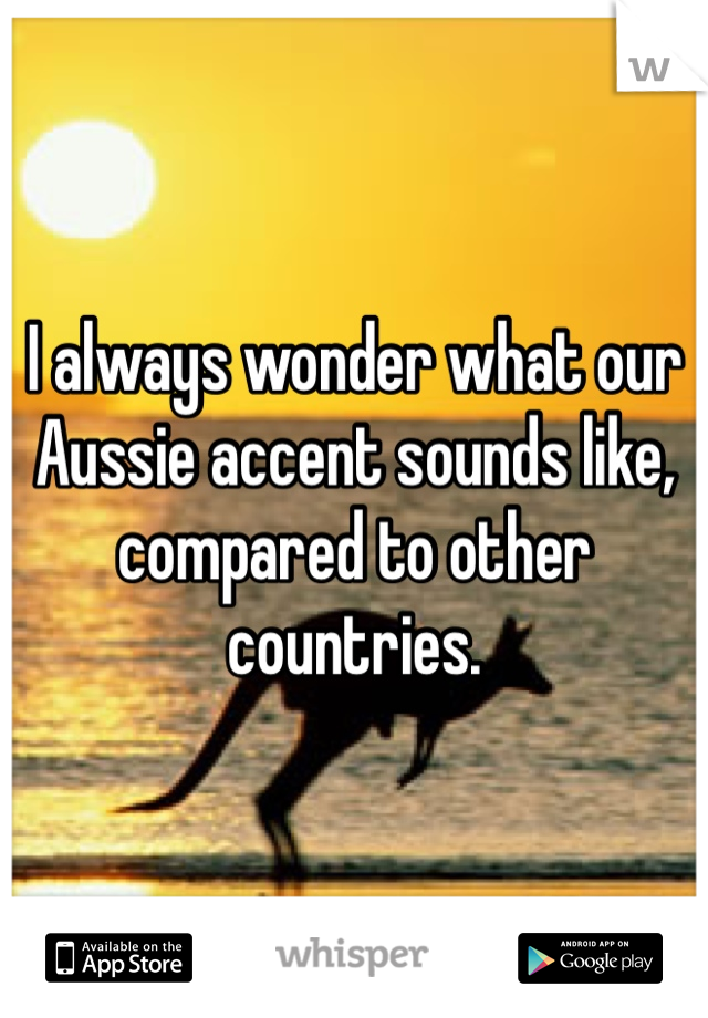 I always wonder what our Aussie accent sounds like, compared to other countries.