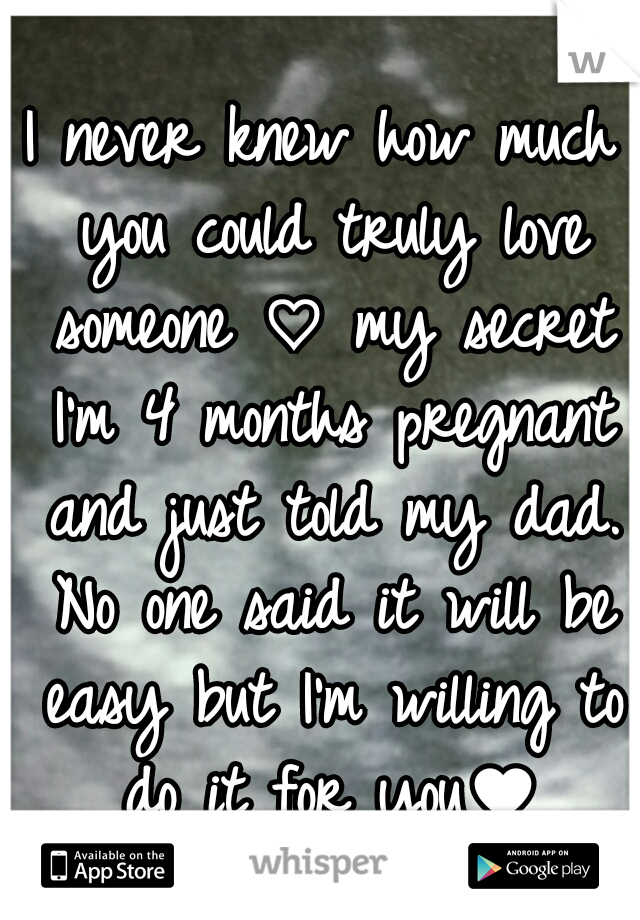 I never knew how much you could truly love someone ♡ my secret I'm 4 months pregnant and just told my dad. No one said it will be easy but I'm willing to do it for you♥