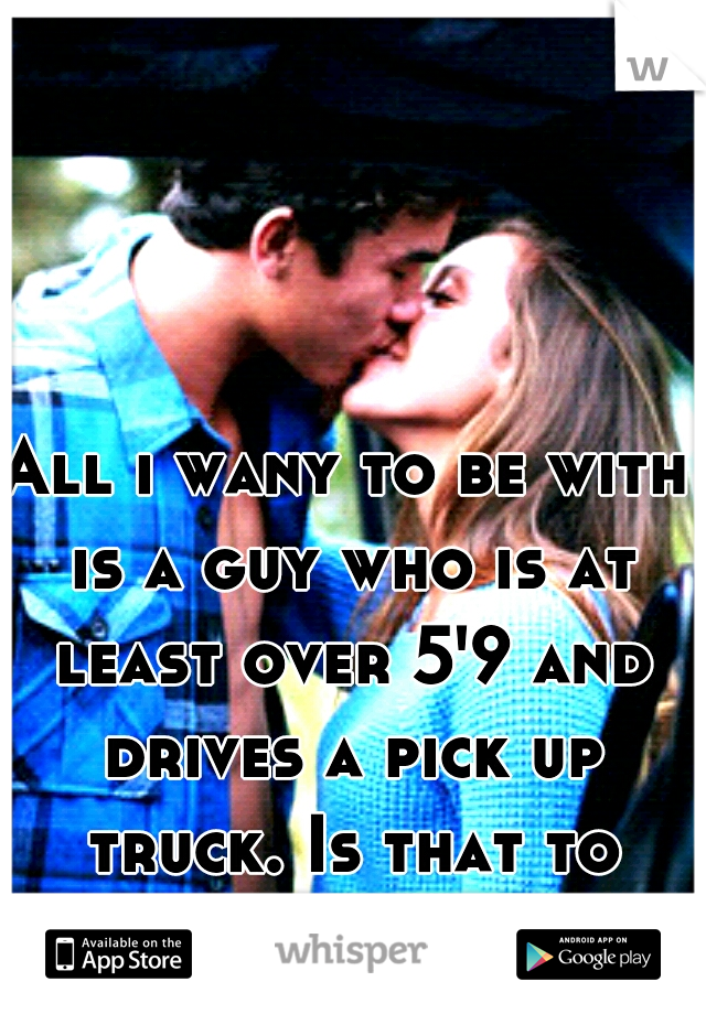 All i wany to be with is a guy who is at least over 5'9 and drives a pick up truck. Is that to much to ask for??