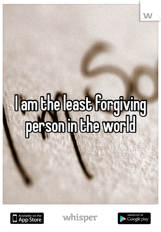 I am the least forgiving person in the world 