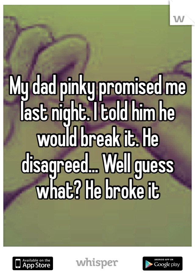 My dad pinky promised me last night. I told him he would break it. He disagreed... Well guess what? He broke it 