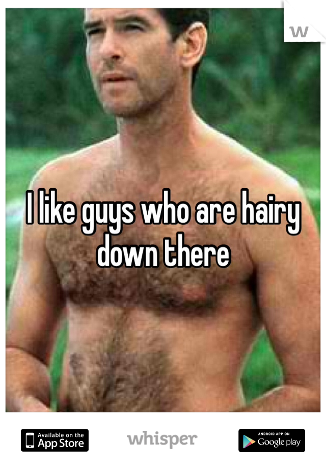 I like guys who are hairy down there