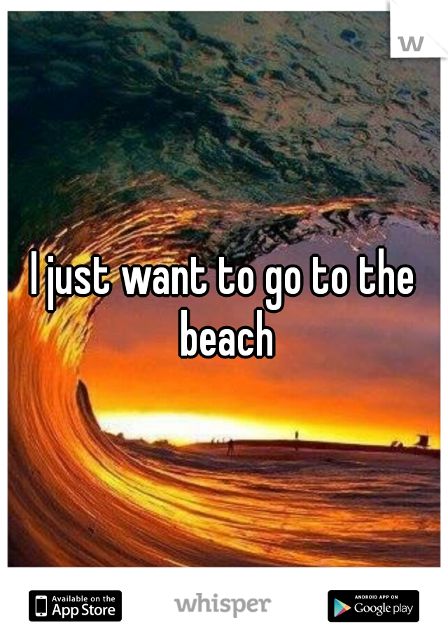 I just want to go to the beach