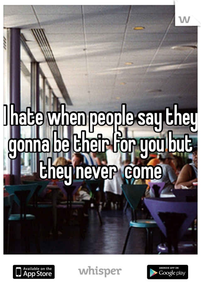 I hate when people say they gonna be their for you but they never  come