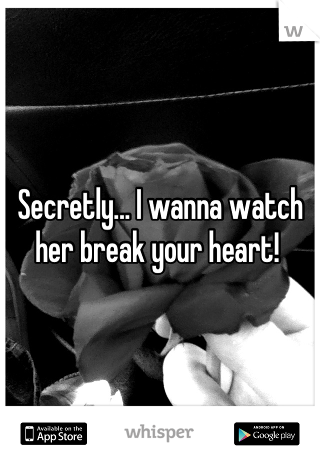 Secretly... I wanna watch her break your heart! 