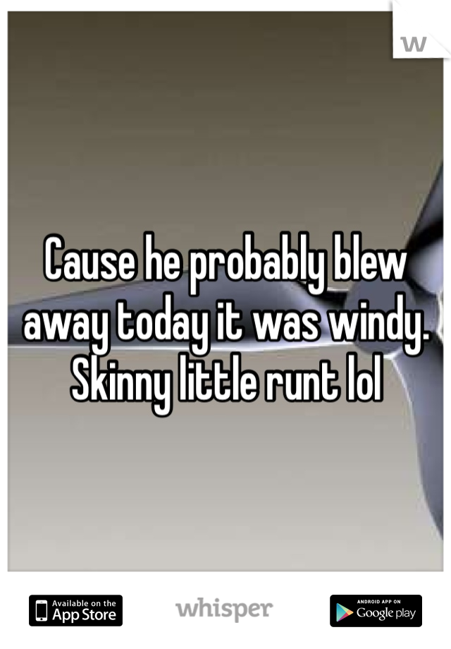 Cause he probably blew away today it was windy. Skinny little runt lol