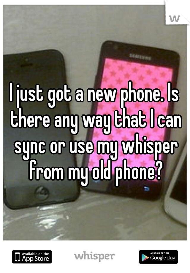I just got a new phone. Is there any way that I can sync or use my whisper from my old phone?