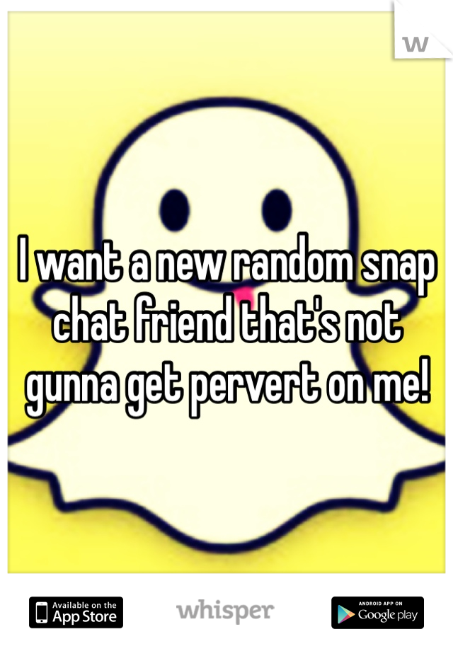 I want a new random snap chat friend that's not gunna get pervert on me! 