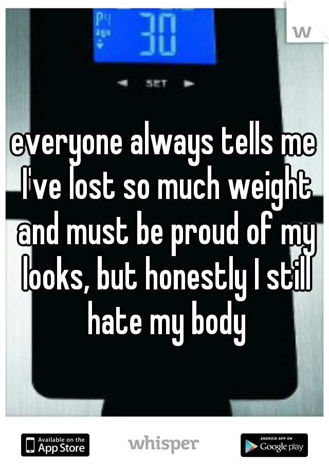 everyone always tells me I've lost so much weight and must be proud of my looks, but honestly I still hate my body