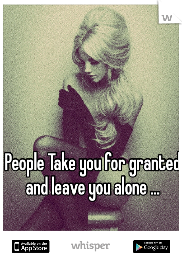 People Take you for granted and leave you alone ...
