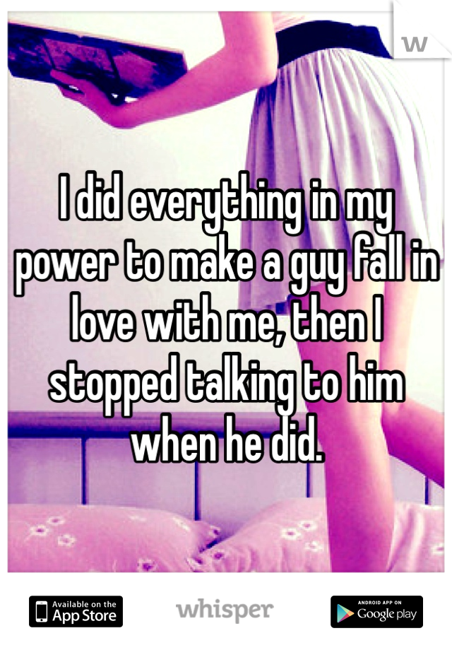 I did everything in my power to make a guy fall in love with me, then I stopped talking to him when he did. 