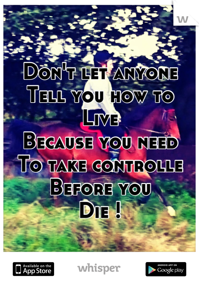 Don't let anyone
Tell you how to
Live
Because you need
To take controlle
Before you
Die !