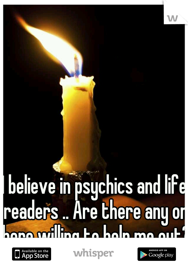 I believe in psychics and life readers .. Are there any on here willing to help me out? 