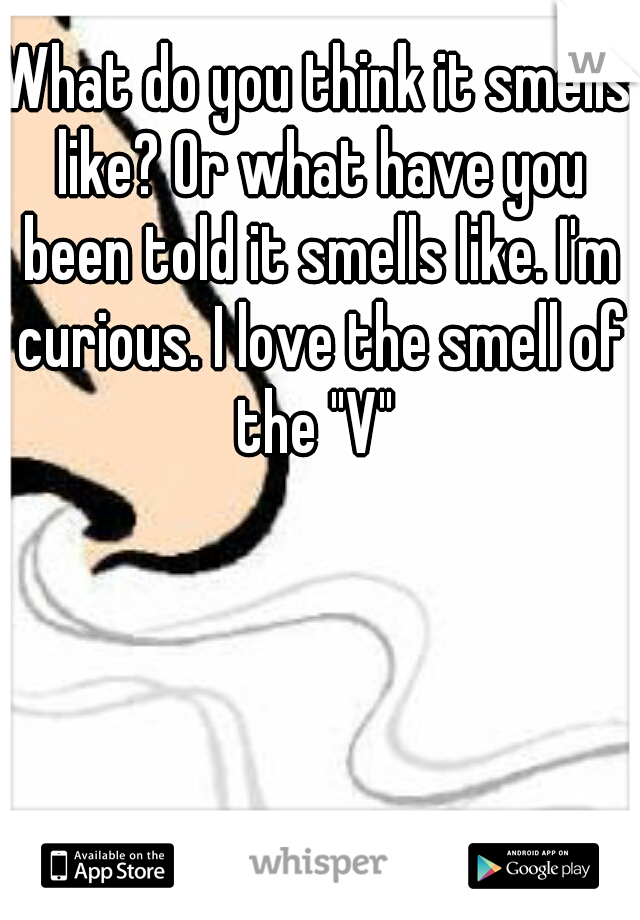 What do you think it smells like? Or what have you been told it smells like. I'm curious. I love the smell of the "V" 