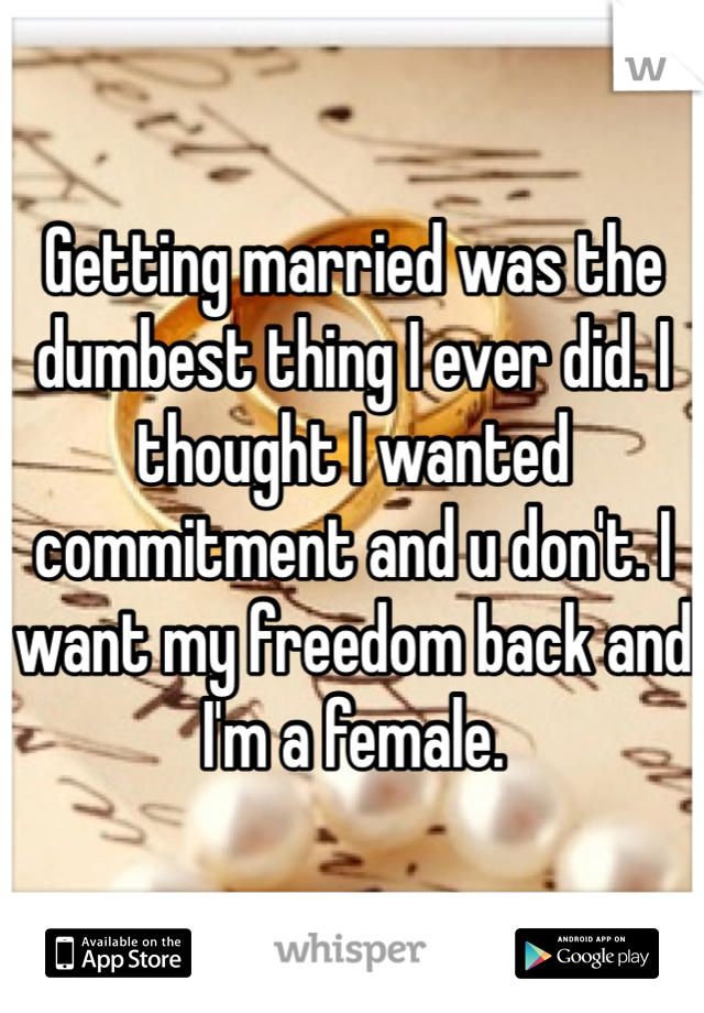 Getting married was the dumbest thing I ever did. I thought I wanted commitment and u don't. I want my freedom back and I'm a female. 