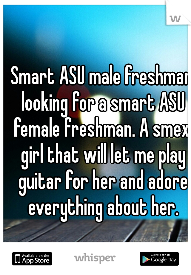 Smart ASU male freshman looking for a smart ASU female freshman. A smexi girl that will let me play guitar for her and adore everything about her.