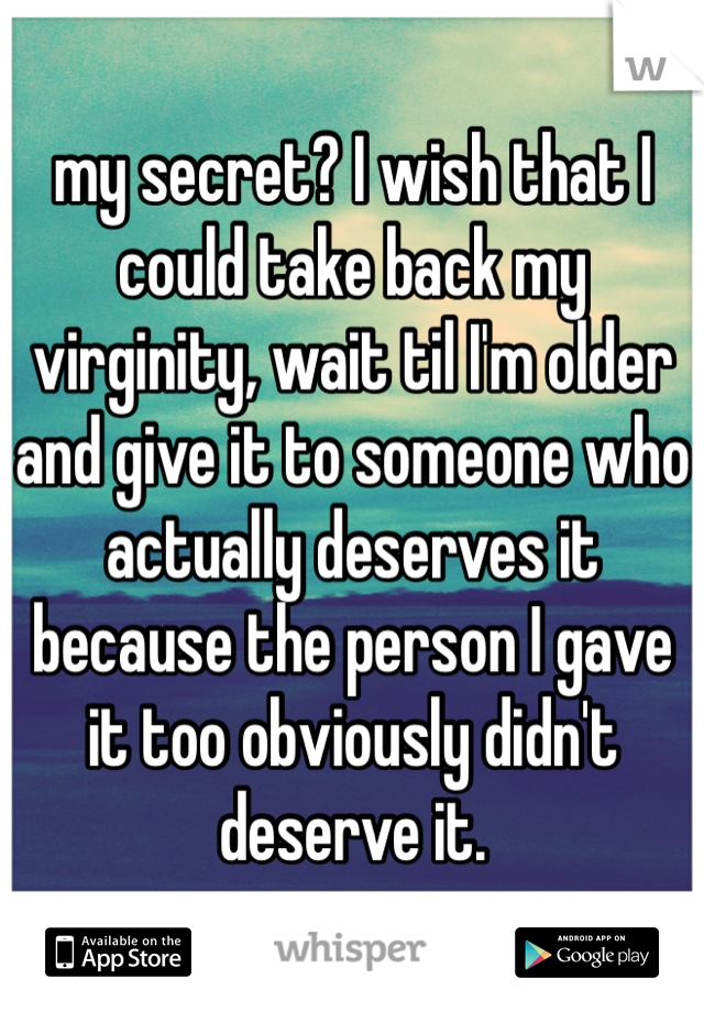 my secret? I wish that I could take back my virginity, wait til I'm older and give it to someone who actually deserves it because the person I gave it too obviously didn't deserve it.