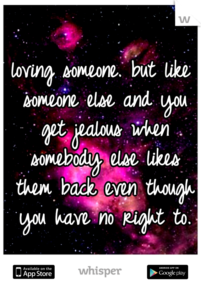 loving someone. but like someone else and you get jealous when somebody else likes them back even though you have no right to.