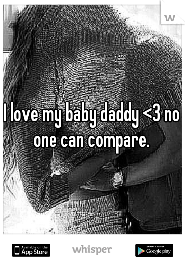 I love my baby daddy <3 no one can compare. 