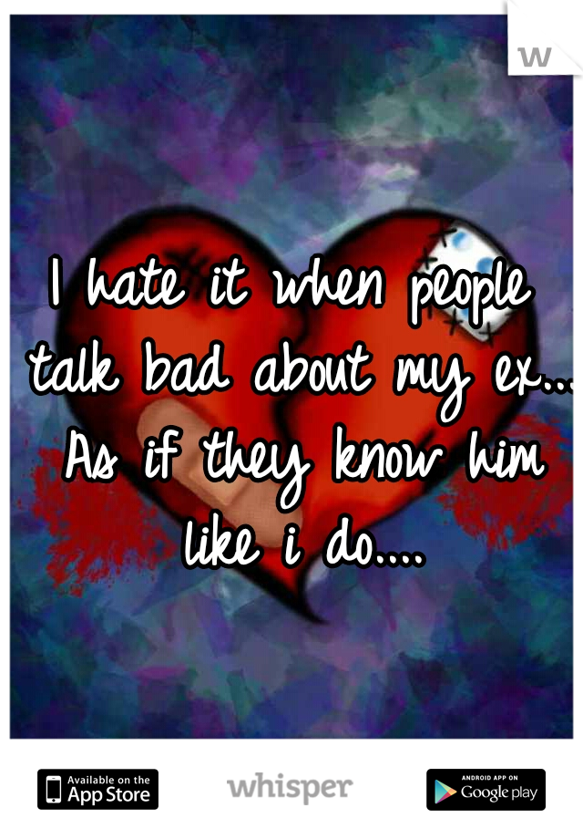 I hate it when people talk bad about my ex... As if they know him like i do....