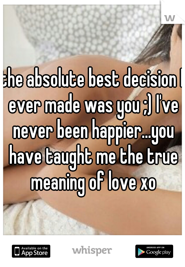 the absolute best decision I ever made was you ;) I've never been happier...you have taught me the true meaning of love xo