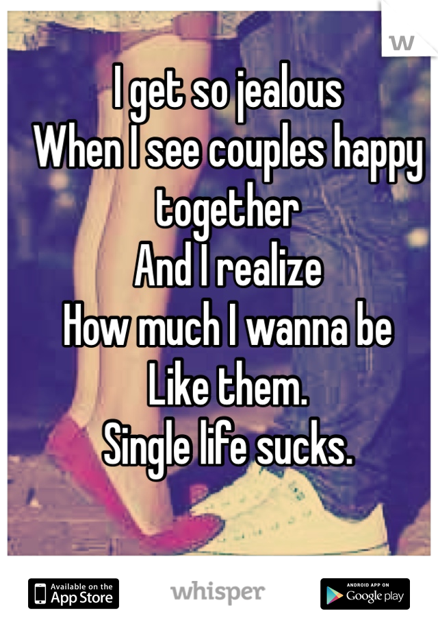 I get so jealous 
When I see couples happy together
And I realize
How much I wanna be 
Like them.
Single life sucks.