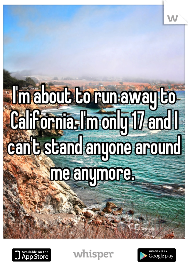 I'm about to run away to California. I'm only 17 and I can't stand anyone around me anymore. 