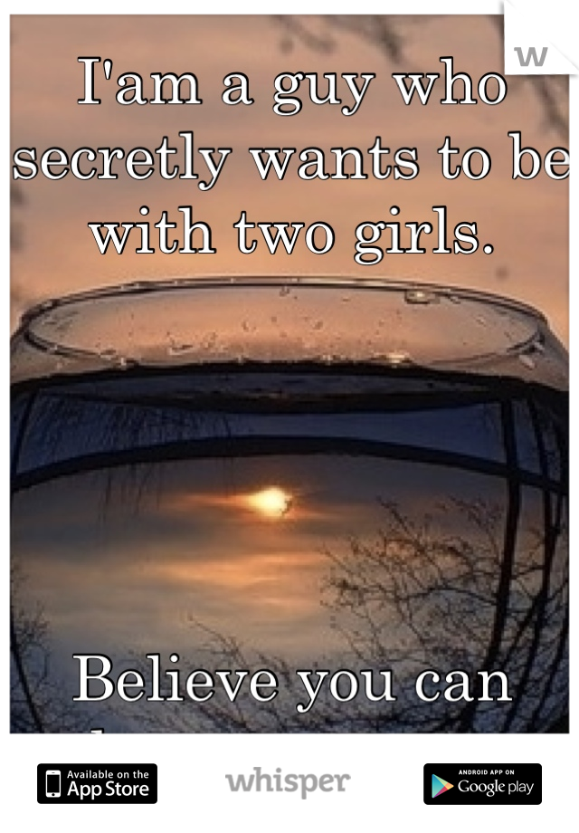 I'am a guy who secretly wants to be with two girls.





Believe you can keep a secret..