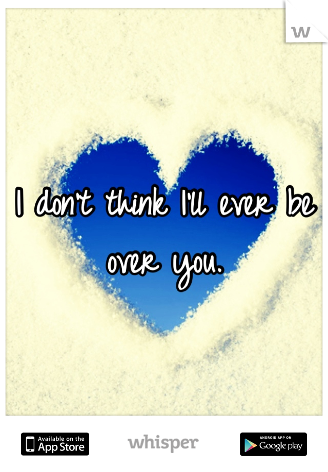 I don't think I'll ever be over you. 