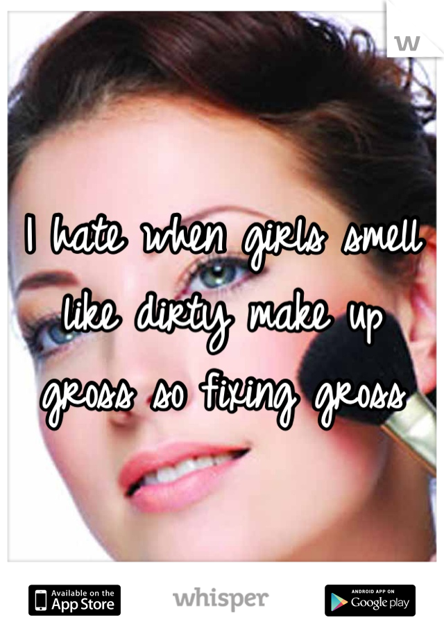 I hate when girls smell like dirty make up gross so fixing gross