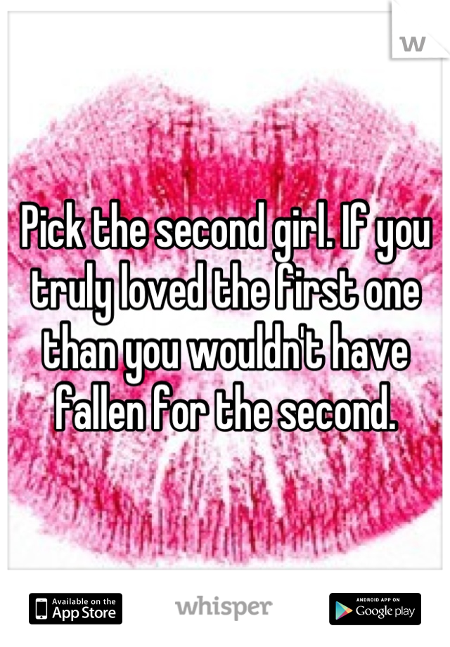 Pick the second girl. If you truly loved the first one than you wouldn't have fallen for the second.