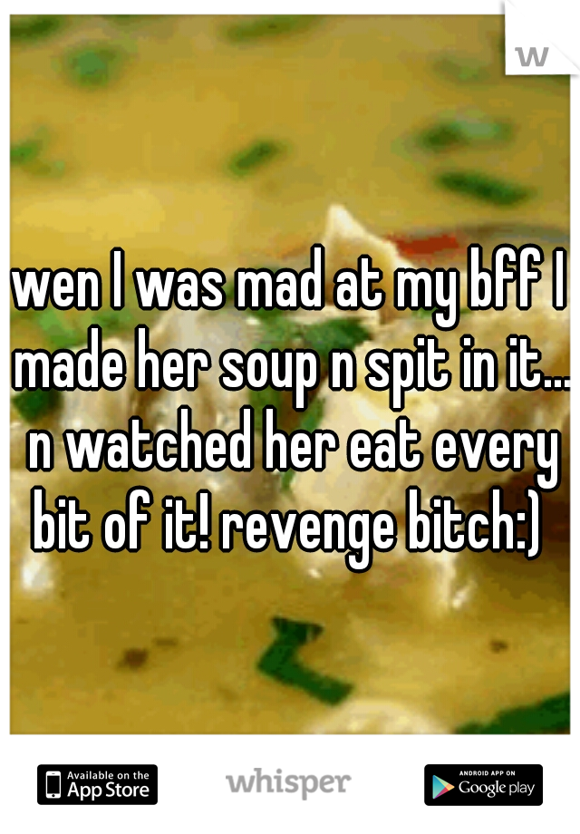 wen I was mad at my bff I made her soup n spit in it... n watched her eat every bit of it! revenge bitch:) 