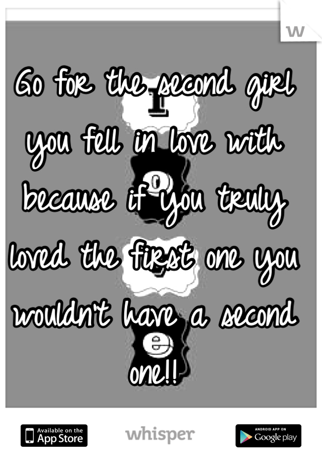 Go for the second girl you fell in love with because if you truly loved the first one you wouldn't have a second one!! 