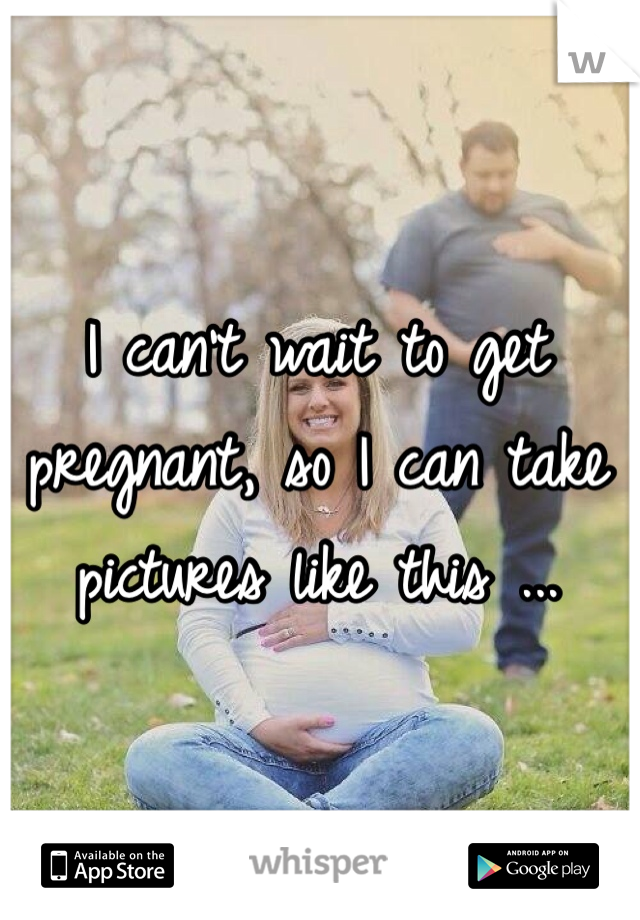 I can't wait to get pregnant, so I can take pictures like this ...