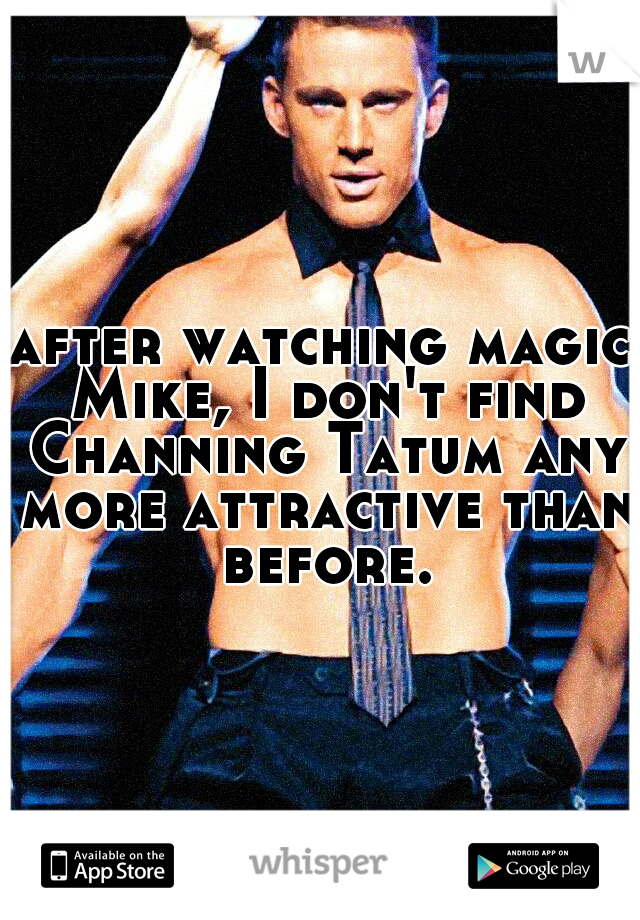 after watching magic Mike, I don't find Channing Tatum any more attractive than before.