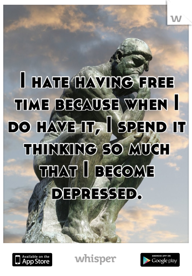 I hate having free time because when I do have it, I spend it thinking so much that I become depressed.